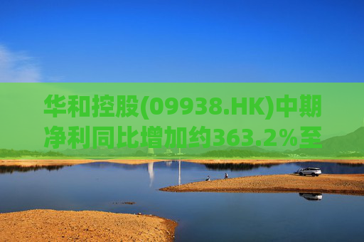 华和控股(09938.HK)中期净利同比增加约363.2%至568.4万港元
