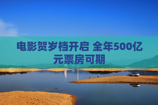 电影贺岁档开启 全年500亿元票房可期