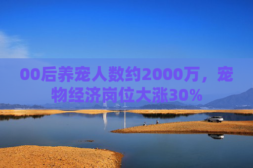 00后养宠人数约2000万，宠物经济岗位大涨30%  第1张
