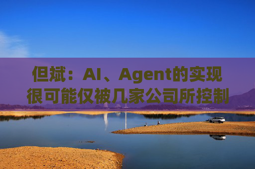 但斌：AI、Agent的实现很可能仅被几家公司所控制 他们的市值可能大得不可思议