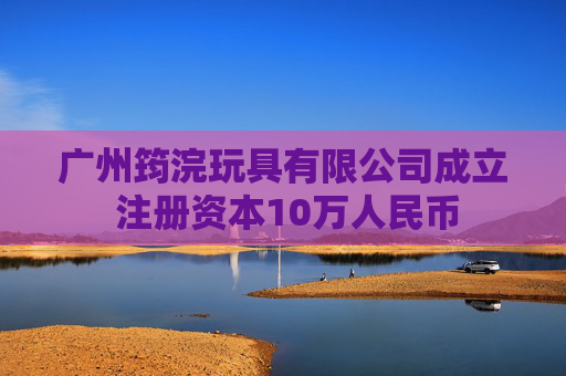 广州筠浣玩具有限公司成立 注册资本10万人民币