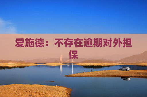 爱施德：不存在逾期对外担保