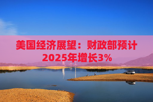美国经济展望：财政部预计2025年增长3%