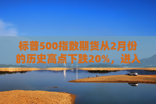 标普500指数期货从2月份的历史高点下跌20%，进入技术性熊市