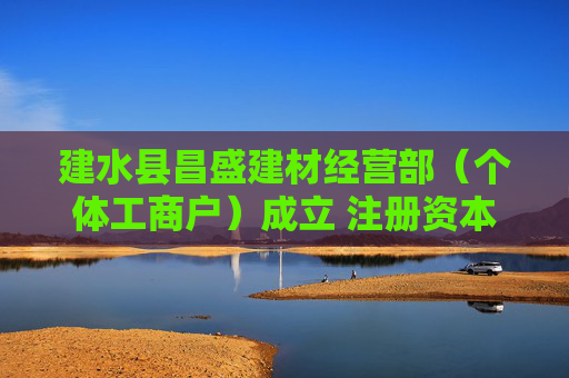 建水县昌盛建材经营部（个体工商户）成立 注册资本10万人民币