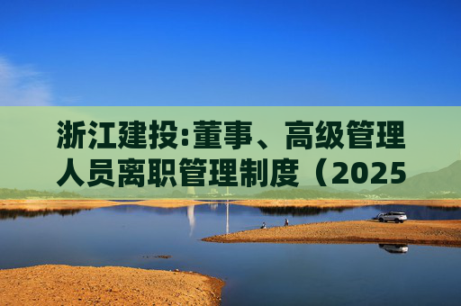 浙江建投:董事、高级管理人员离职管理制度（2025年12月）