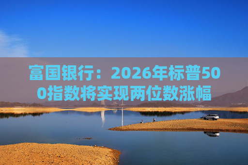富国银行：2026年标普500指数将实现两位数涨幅