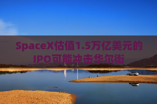 SpaceX估值1.5万亿美元的IPO可能冲击华尔街