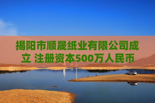 揭阳市顺晟纸业有限公司成立 注册资本500万人民币