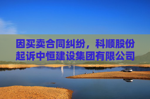 因买卖合同纠纷，科顺股份起诉中恒建设集团有限公司