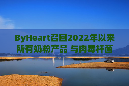ByHeart召回2022年以来所有奶粉产品 与肉毒杆菌疫情扩大有关