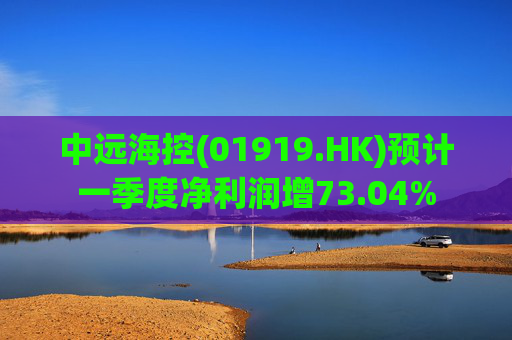 中远海控(01919.HK)预计一季度净利润增73.04%