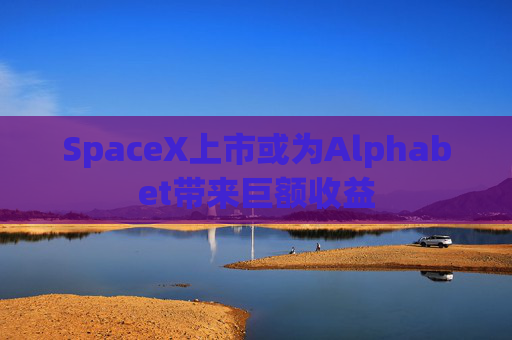 SpaceX上市或为Alphabet带来巨额收益
