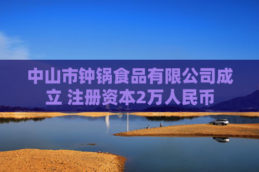 中山市钟锅食品有限公司成立 注册资本2万人民币