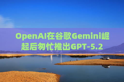 OpenAI在谷歌Gemini崛起后匆忙推出GPT-5.2