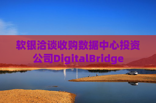 软银洽谈收购数据中心投资公司DigitalBridge