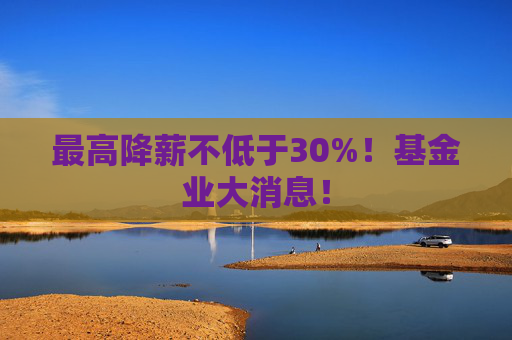 最高降薪不低于30%！基金业大消息！