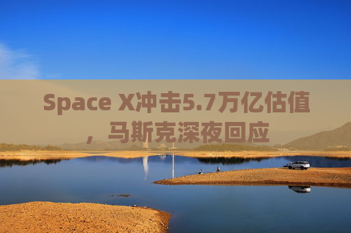 Space X冲击5.7万亿估值，马斯克深夜回应