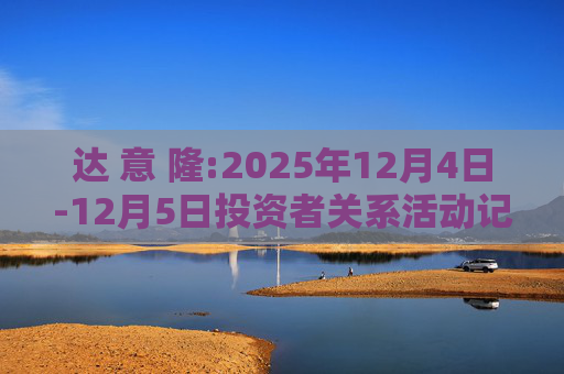 达 意 隆:2025年12月4日-12月5日投资者关系活动记录表