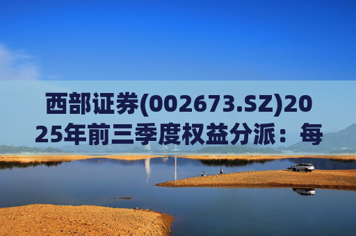 西部证券(002673.SZ)2025年前三季度权益分派：每股拟派利0.02元