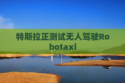 特斯拉正测试无人驾驶Robotaxi