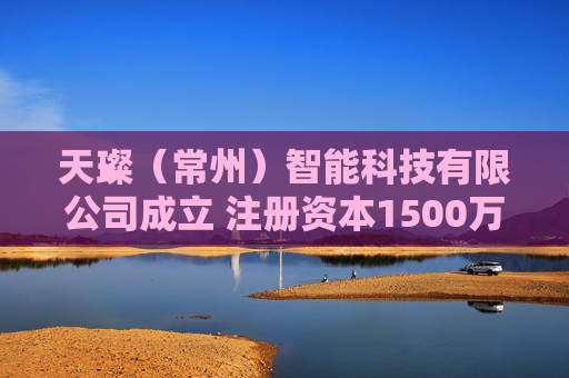 天璨（常州）智能科技有限公司成立 注册资本1500万人民币