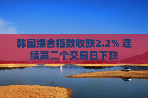 韩国综合指数收跌2.2% 连续第二个交易日下跌