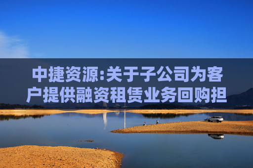 中捷资源:关于子公司为客户提供融资租赁业务回购担保的进展公告