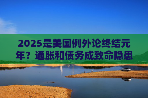 2025是美国例外论终结元年？通胀和债务成致命隐患