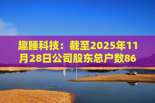 趣睡科技：截至2025年11月28日公司股东总户数8642户