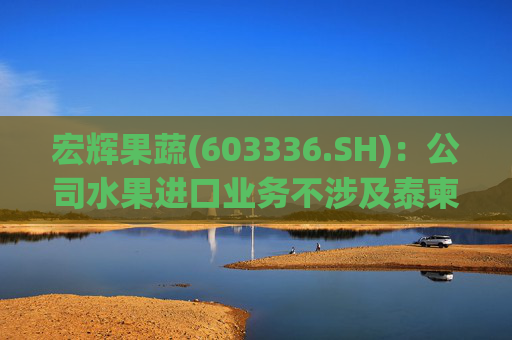 宏辉果蔬(603336.SH)：公司水果进口业务不涉及泰柬转口贸易