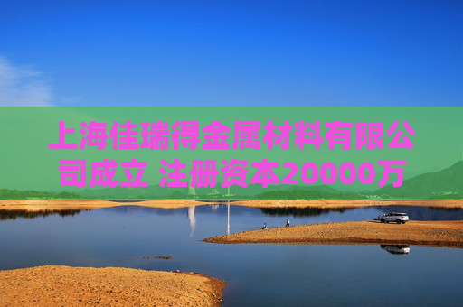 上海佳瑞得金属材料有限公司成立 注册资本20000万人民币