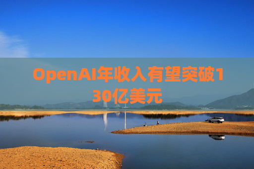 OpenAI年收入有望突破130亿美元