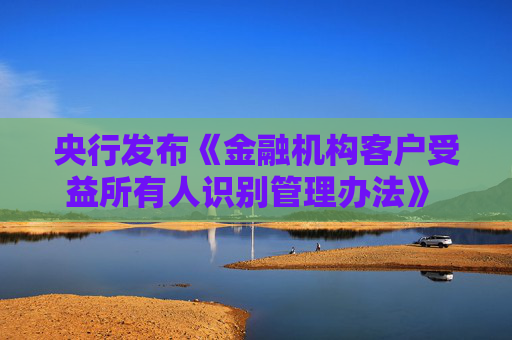 央行发布《金融机构客户受益所有人识别管理办法》 规范受益所有人识别核实工作