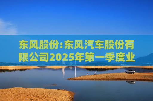 东风股份:东风汽车股份有限公司2025年第一季度业绩预增公告