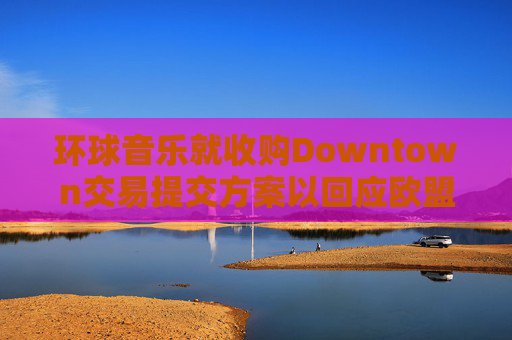 环球音乐就收购Downtown交易提交方案以回应欧盟异议