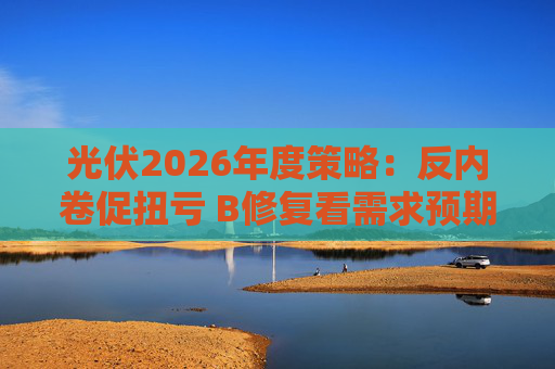 光伏2026年度策略：反内卷促扭亏 Β修复看需求预期 Α聚焦新技术第二曲线