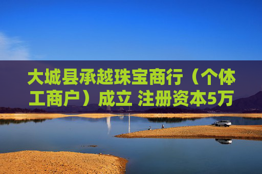 大城县承越珠宝商行（个体工商户）成立 注册资本5万人民币