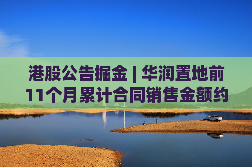 港股公告掘金 | 华润置地前11个月累计合同销售金额约1926亿元 同比减少15.9%