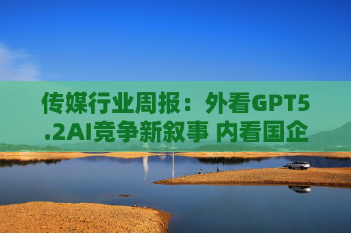 传媒行业周报：外看GPT5.2AI竞争新叙事 内看国企与民企迎十五五