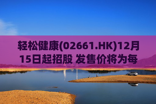 轻松健康(02661.HK)12月15日起招股 发售价将为每股22.68港元