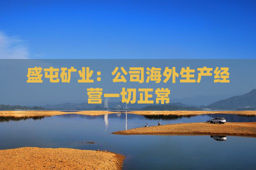 盛屯矿业：公司海外生产经营一切正常