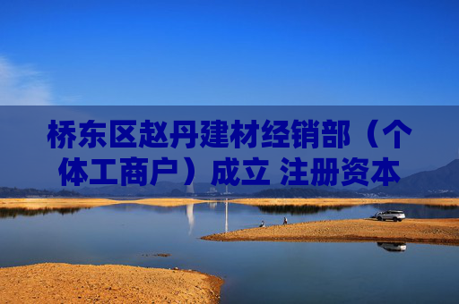 桥东区赵丹建材经销部（个体工商户）成立 注册资本20万人民币