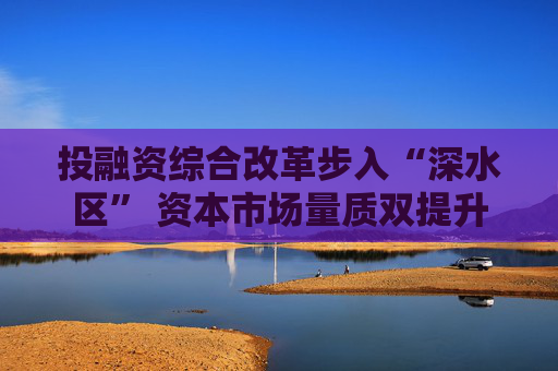 投融资综合改革步入“深水区” 资本市场量质双提升