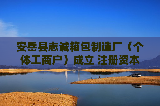 安岳县志诚箱包制造厂（个体工商户）成立 注册资本50万人民币