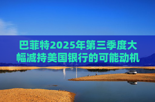 巴菲特2025年第三季度大幅减持美国银行的可能动机