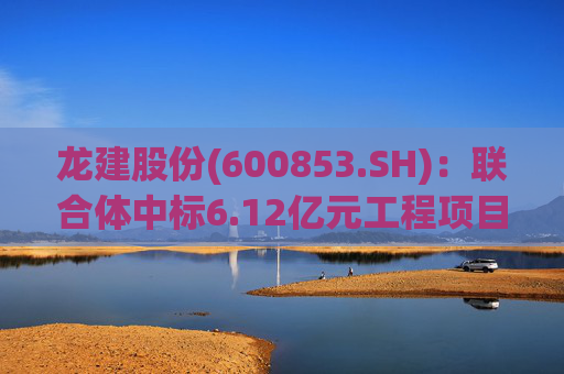 龙建股份(600853.SH)：联合体中标6.12亿元工程项目