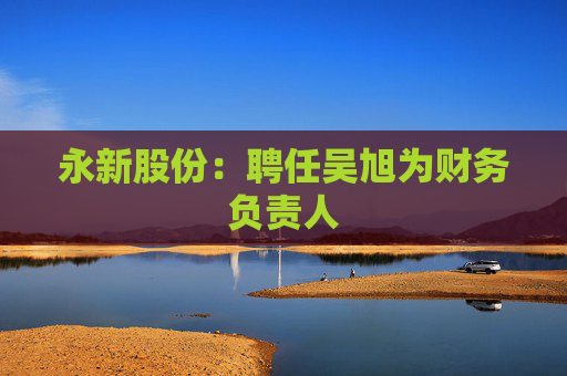 永新股份：聘任吴旭为财务负责人