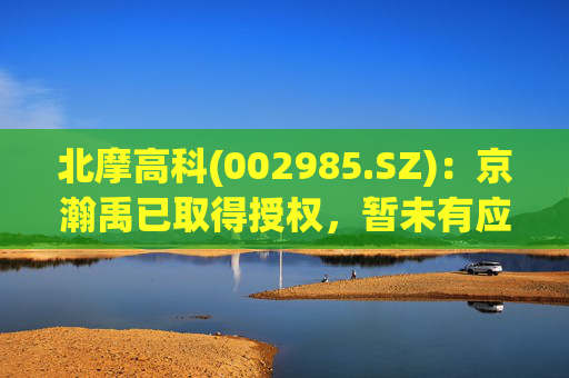 北摩高科(002985.SZ)：京瀚禹已取得授权，暂未有应用产品