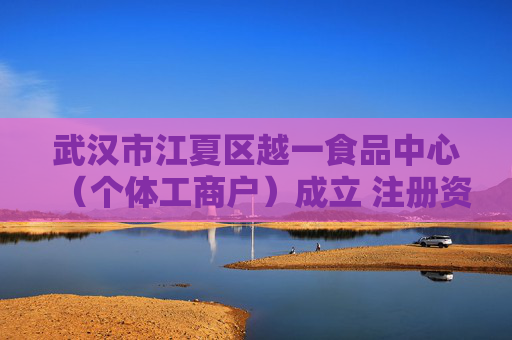 武汉市江夏区越一食品中心（个体工商户）成立 注册资本10万人民币